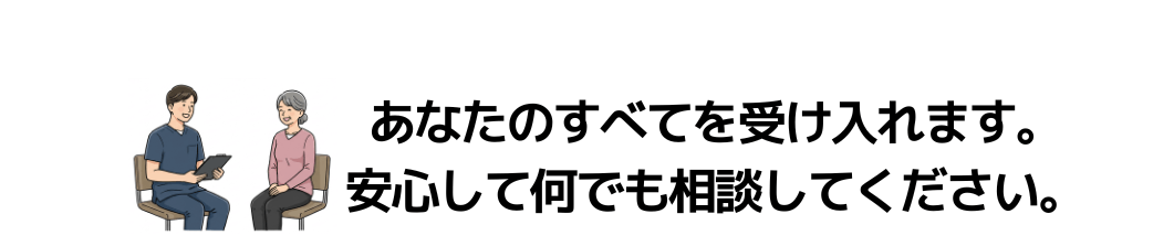 あなたのすべてを受け入れます。安心して何でも相談してください。